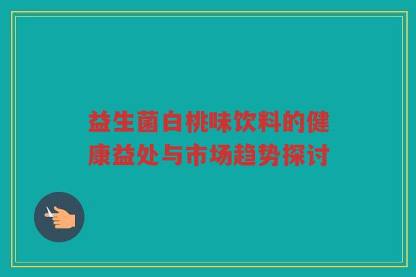 益生菌白桃味饮料的健康益处与市场趋势探讨 益生菌白桃味饮料的健康益处与市场趋势探讨
