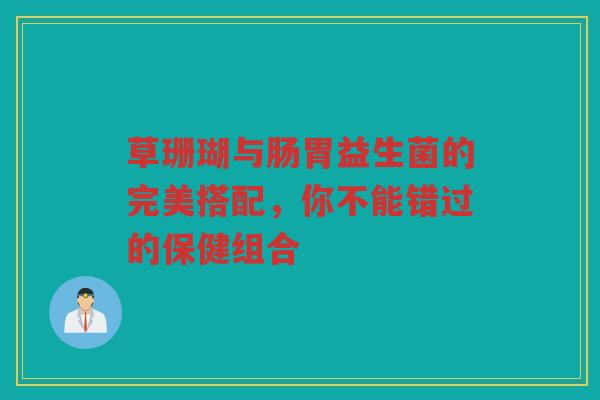 草珊瑚与肠胃益生菌的完美搭配,你不能错过的保健组合 草珊瑚与肠胃益生菌的完美搭配,你不能错过的保健组合