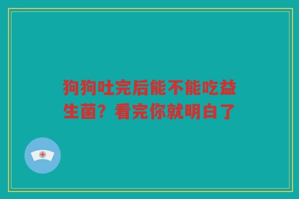狗狗吐完后能不能吃益生菌?看完你就明白了
