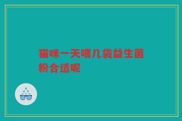 猫咪一天喂几袋益生菌粉合适呢