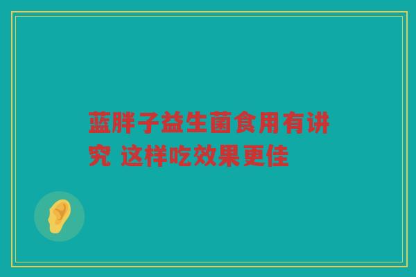 蓝胖子益生菌食用有讲究 这样吃效果更佳