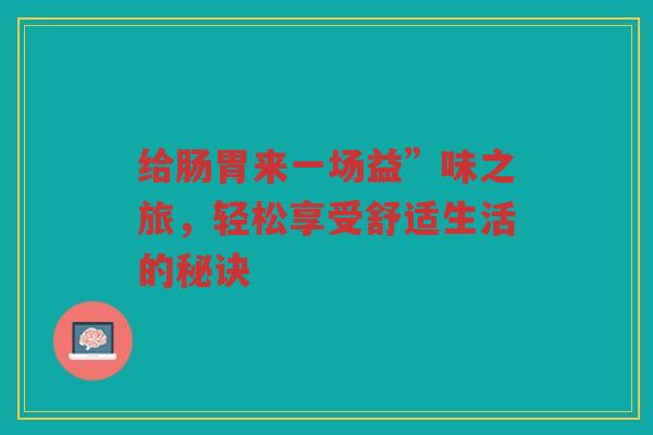 给肠胃来一场益”味之旅,轻松享受舒适生活的秘诀