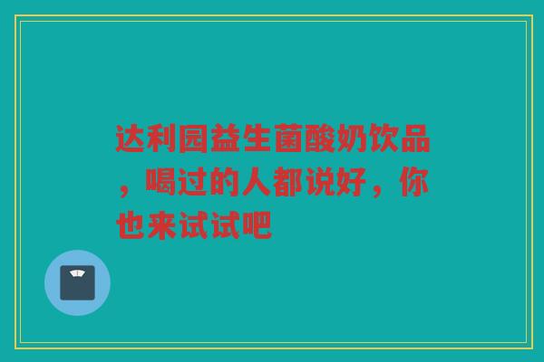 达利园益生菌酸奶饮品，喝过的人都说好，你也来试试吧