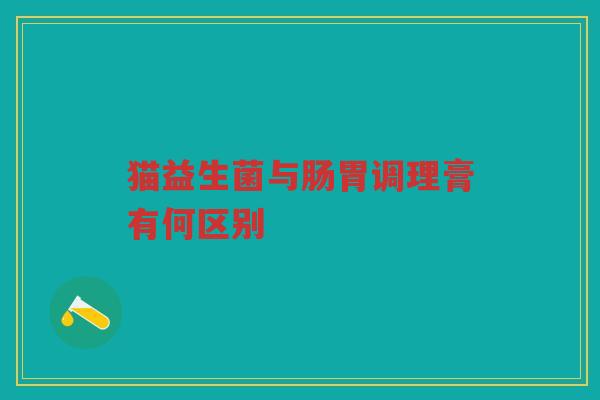 猫益生菌与肠胃调理膏有何区别