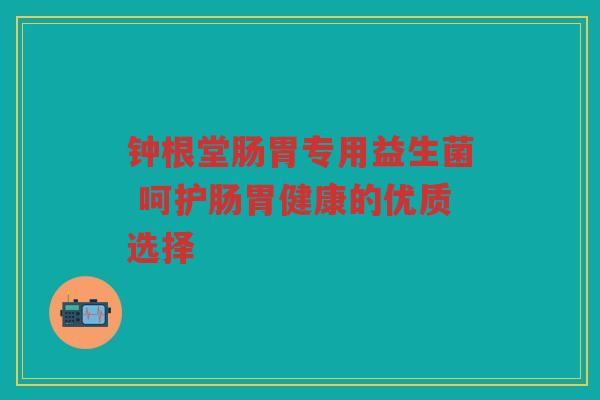 钟根堂肠胃专用益生菌 呵护肠胃健康的优质选择