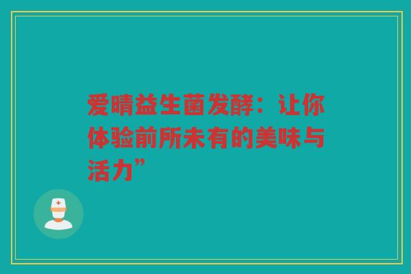 爱晴益生菌发酵:让你体验前所未有的美味与活力”