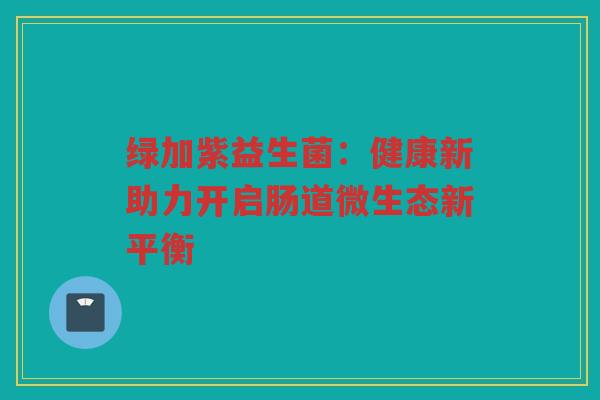 绿加紫益生菌:健康新助力开启肠道微生态新平衡 绿加紫益生菌:健康新助力开启肠道微生态新平衡