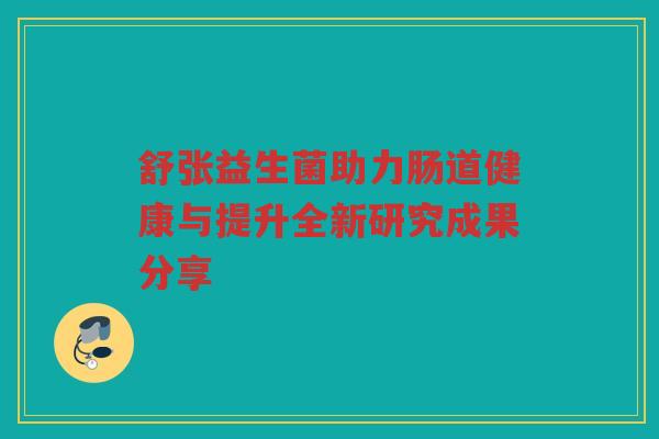 舒张益生菌助力肠道健康与提升全新研究成果分享