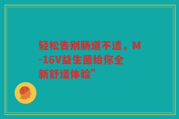 轻松告别肠道不适,M-16V益生菌给你全新舒适体验” 轻松告别肠道不适,M-16V益生菌给你全新舒适体验”