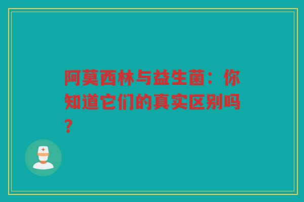 阿莫西林与益生菌:你知道它们的真实区别吗?