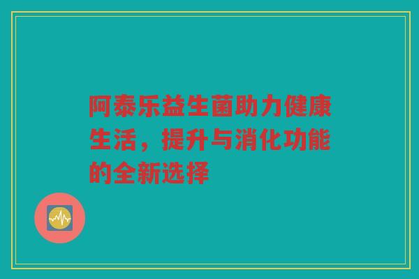 阿泰乐益生菌助力健康生活,提升与消化功能的全新选择 阿泰乐益生菌助力健康生活,提升与消化功能的全新选择