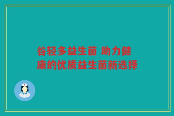 谷轻多益生菌 助力健康的优质益生菌新选择