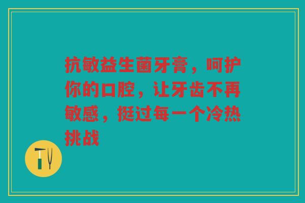 抗敏益生菌牙膏,呵护你的口腔,让牙齿不再敏感,挺过每一个冷热挑战 抗敏益生菌牙膏,呵护你的口腔,让牙齿不再敏感,挺过每一个冷热挑战