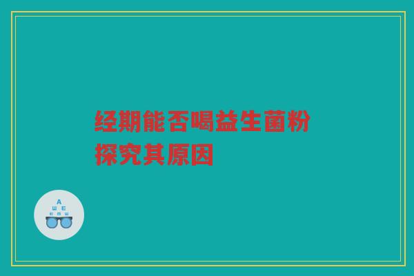 经期能否喝益生菌粉 探究其原因 经期能否喝益生菌粉 探究其原因