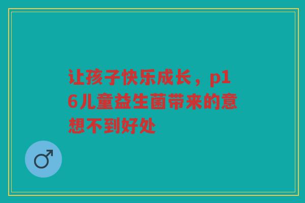 让孩子快乐成长,p16儿童益生菌带来的意想不到好处 让孩子快乐成长,p16儿童益生菌带来的意想不到好处