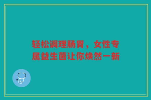 轻松调理肠胃,女性专属益生菌让你焕然一新