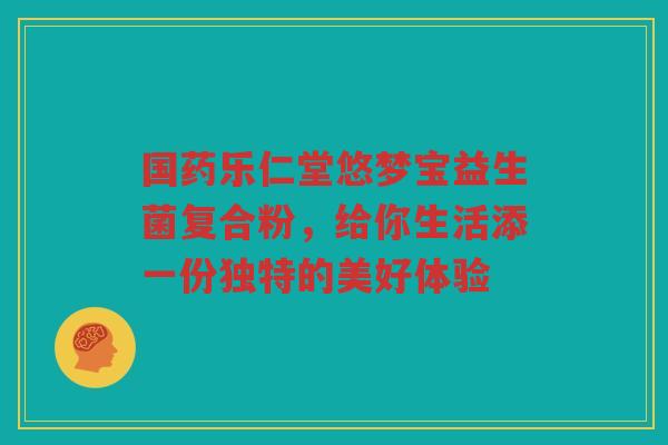国药乐仁堂悠梦宝益生菌复合粉,给你生活添一份独特的美好体验