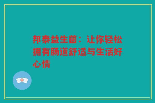 邦泰益生菌:让你轻松拥有肠道舒适与生活好心情 邦泰益生菌:让你轻松拥有肠道舒适与生活好心情
