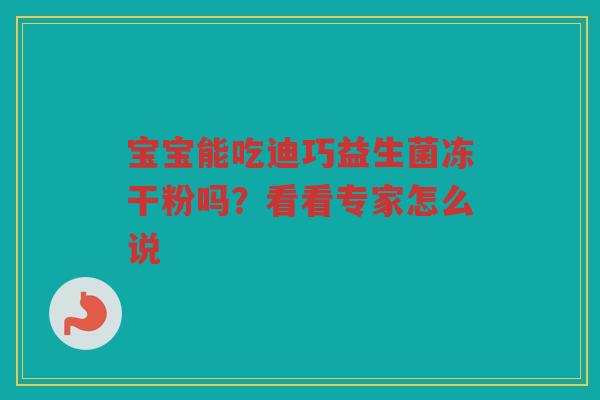 宝宝能吃迪巧益生菌冻干粉吗?看看专家怎么说 宝宝能吃迪巧益生菌冻干粉吗?看看专家怎么说