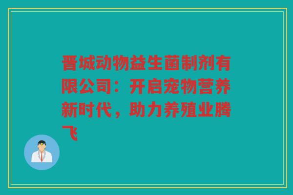 晋城动物益生菌制剂有限公司:开启宠物营养新时代,助力养殖业腾飞 晋城动物益生菌制剂有限公司:开启宠物营养新时代,助力养殖业腾飞