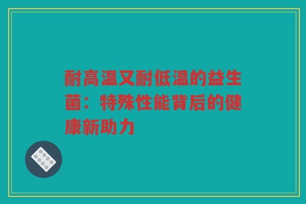 耐高温又耐低温的益生菌:特殊性能背后的健康新助力 耐高温又耐低温的益生菌:特殊性能背后的健康新助力