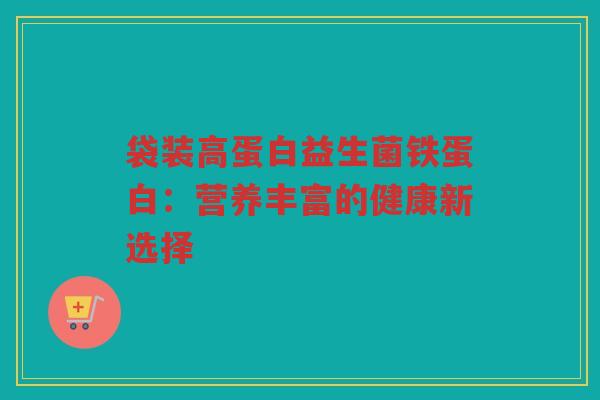 袋装高蛋白益生菌铁蛋白:营养丰富的健康新选择