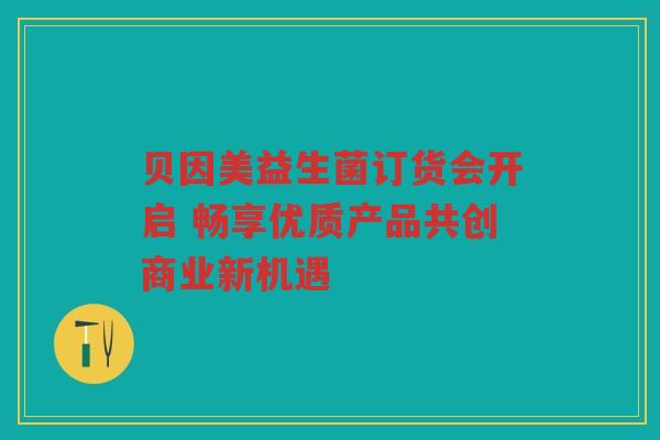 贝因美益生菌订货会开启 畅享优质产品共创商业新机遇 贝因美益生菌订货会开启 畅享优质产品共创商业新机遇