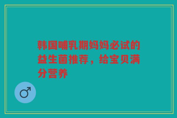 韩国哺乳期妈妈必试的益生菌推荐,给宝贝满分营养 韩国哺乳期妈妈必试的益生菌推荐,给宝贝满分营养