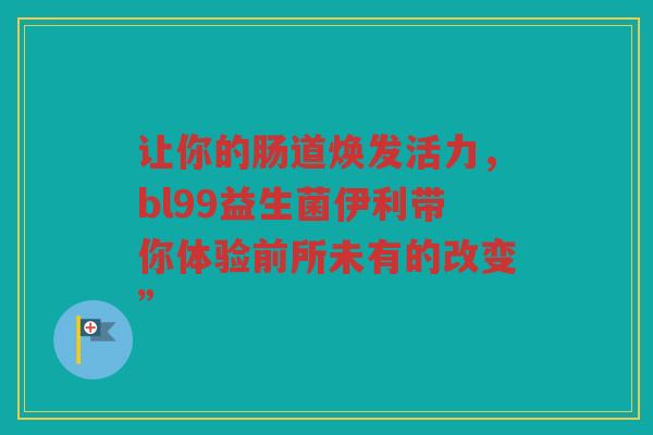 让你的肠道焕发活力,bl99益生菌伊利带你体验前所未有的改变” 让你的肠道焕发活力,bl99益生菌伊利带你体验前所未有的改变”