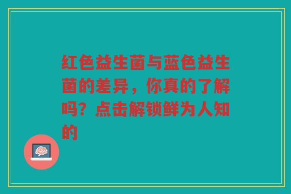 红色益生菌与蓝色益生菌的差异,你真的了解吗?点击解锁鲜为人知的 红色益生菌与蓝色益生菌的差异,你真的了解吗?点击解锁鲜为人知的