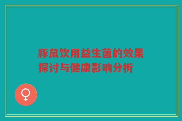 豚鼠饮用益生菌的效果探讨与健康影响分析