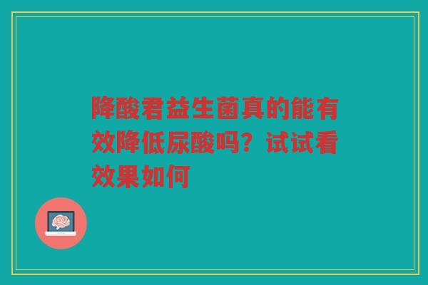 降酸君益生菌真的能有效降低尿酸吗?试试看效果如何 降酸君益生菌真的能有效降低尿酸吗?试试看效果如何