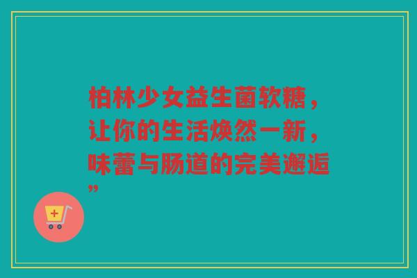 柏林少女益生菌软糖,让你的生活焕然一新,味蕾与肠道的完美邂逅” 柏林少女益生菌软糖,让你的生活焕然一新,味蕾与肠道的完美邂逅”