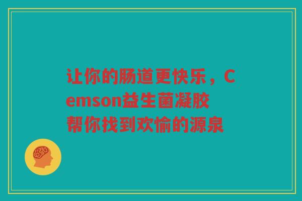 让你的肠道更快乐,Cemson益生菌凝胶帮你找到欢愉的源泉 让你的肠道更快乐,Cemson益生菌凝胶帮你找到欢愉的源泉