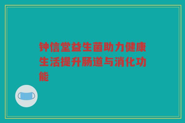 钟信堂益生菌助力健康生活提升肠道与消化功能 钟信堂益生菌助力健康生活提升肠道与消化功能