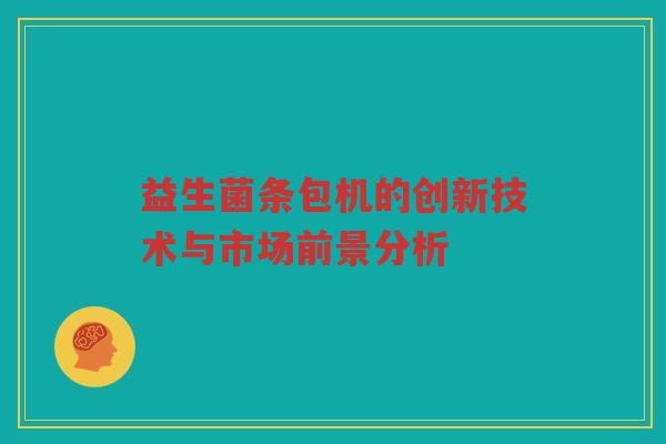 益生菌条包机的创新技术与市场前景分析 益生菌条包机的创新技术与市场前景分析