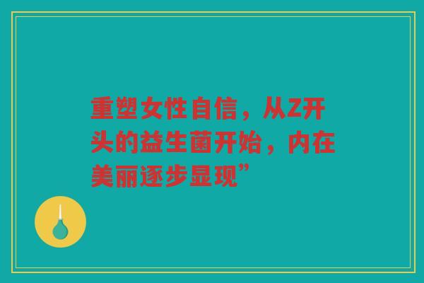 重塑女性自信,从Z开头的益生菌开始,内在美丽逐步显现” 重塑女性自信,从Z开头的益生菌开始,内在美丽逐步显现”