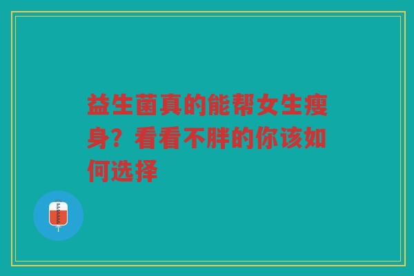 益生菌真的能帮女生瘦身?看看不胖的你该如何选择 益生菌真的能帮女生瘦身?看看不胖的你该如何选择
