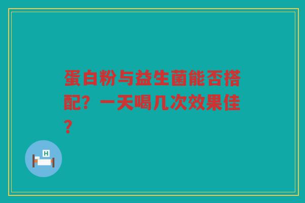 蛋白粉与益生菌能否搭配?一天喝几次效果佳?