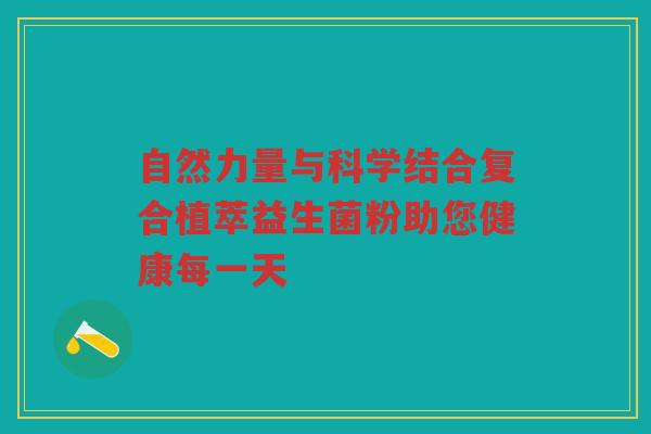 自然力量与科学结合复合植萃益生菌粉助您健康每一天 自然力量与科学结合复合植萃益生菌粉助您健康每一天