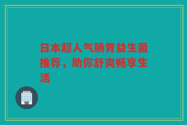 日本超人气肠胃益生菌推荐,助你舒爽畅享生活 日本超人气肠胃益生菌推荐,助你舒爽畅享生活