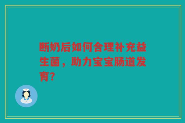 断奶后如何合理补充益生菌，助力宝宝肠道发育？