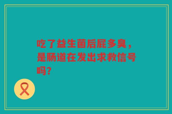 吃了益生菌后屁多臭,是肠道在发出求救信号吗? 吃了益生菌后屁多臭,是肠道在发出求救信号吗?
