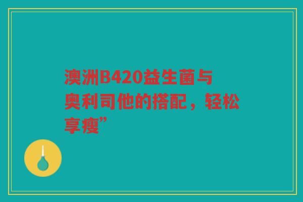 澳洲B420益生菌与奥利司他的搭配,轻松享瘦”