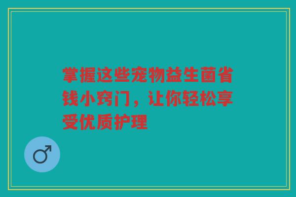 掌握这些宠物益生菌省钱小窍门,让你轻松享受优质护理 掌握这些宠物益生菌省钱小窍门,让你轻松享受优质护理