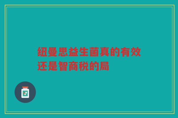 纽曼思益生菌真的有效还是智商税的局