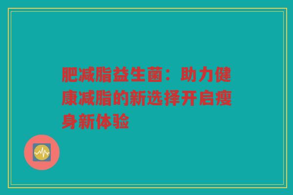 肥减脂益生菌:助力健康减脂的新选择开启瘦身新体验 肥减脂益生菌:助力健康减脂的新选择开启瘦身新体验
