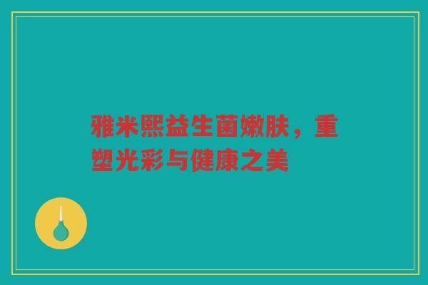 雅米熙益生菌嫩肤,重塑光彩与健康之美 雅米熙益生菌嫩肤,重塑光彩与健康之美