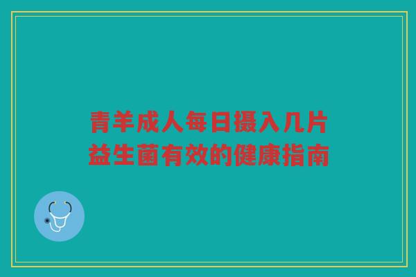 青羊成人每日摄入几片益生菌有效的健康指南 青羊成人每日摄入几片益生菌有效的健康指南