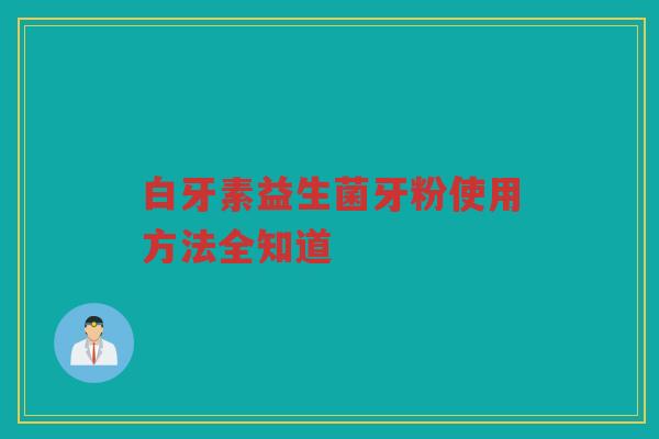 白牙素益生菌牙粉使用方法全知道 白牙素益生菌牙粉使用方法全知道
